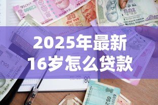 2025年最新16岁怎么贷款：未成年人如何申请合法贷款
