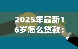 2025年最新16岁怎么贷款：未成年人如何申请合法贷款