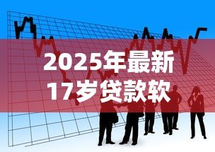 2025年最新17岁贷款软件:17岁能否使用借贷软件申请借款 2025年最新17岁贷款软件:17岁能否使用借贷软件申请借款
