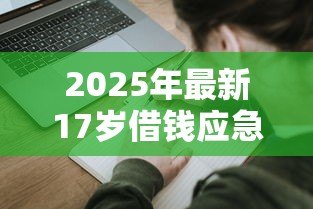 2025年最新17岁借钱应急私人贷:未成年人急需用钱如何快速借款 2025年最新17岁借钱应急私人贷:未成年人急需用钱如何快速借款