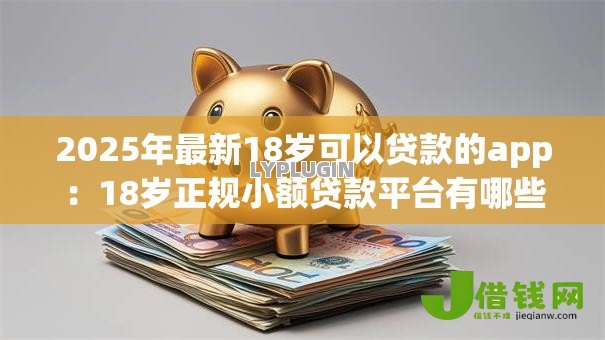 2025年最新18岁可以贷款的app:18岁正规小额贷款平台有哪些 2025年最新18岁可以贷款的app:18岁正规小额贷款平台有哪些