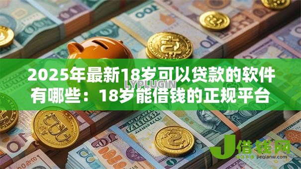 2025年最新18岁可以贷款的软件有哪些:18岁能借钱的正规平台有哪些 2025年最新18岁可以贷款的软件有哪些:18岁能借钱的正规平台有哪些