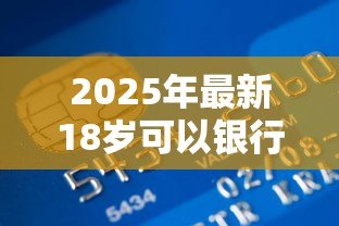 2025年最新18岁可以银行贷款吗:满18岁能申请银行贷款吗 2025年最新18岁可以银行贷款吗:满18岁能申请银行贷款吗