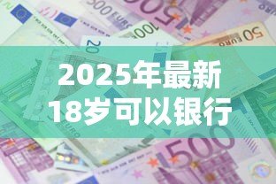 2025年最新18岁可以银行贷款吗:满18岁能申请银行贷款吗 2025年最新18岁可以银行贷款吗:满18岁能申请银行贷款吗