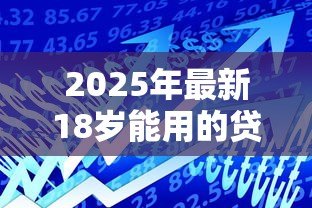 2025年最新18岁能用的贷款软件:18周岁有哪些正规借贷平台 2025年最新18岁能用的贷款软件:18周岁有哪些正规借贷平台