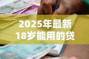 2025年最新18岁能用的贷款软件:18周岁有哪些正规借贷平台 2025年最新18岁能用的贷款软件:18周岁有哪些正规借贷平台