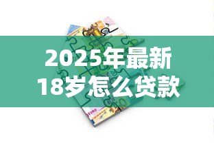 2025年最新18岁怎么贷款小额贷款：18岁如何快速借到小额钱
