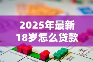 2025年最新18岁怎么贷款小额贷款：18岁如何快速借到小额钱