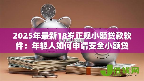 2025年最新18岁正规小额贷款软件：年轻人如何申请安全小额贷款