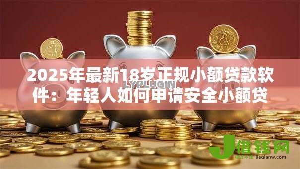 2025年最新18岁正规小额贷款软件：年轻人如何申请安全小额贷款