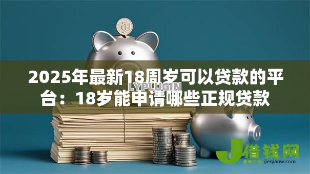 2025年最新18周岁可以贷款的平台:18岁能申请哪些正规贷款 2025年最新18周岁可以贷款的平台:18岁能申请哪些正规贷款