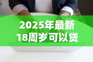 2025年最新18周岁可以贷款的软件:刚成年急需借钱有哪些正规渠道 2025年最新18周岁可以贷款的软件:刚成年急需借钱有哪些正规渠道