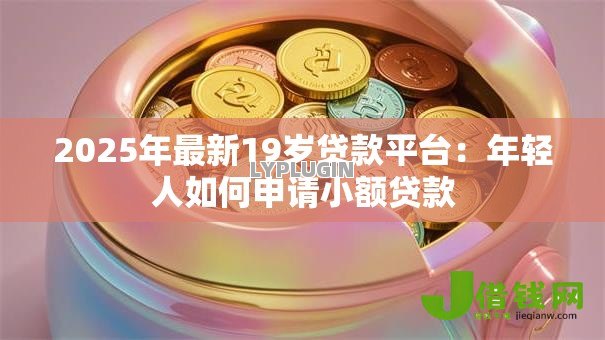 2025年最新19岁贷款平台：年轻人如何申请小额贷款