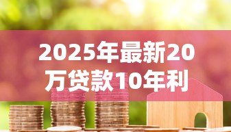 2025年最新20万贷款10年利息：贷款20万元十年需支付多少利息