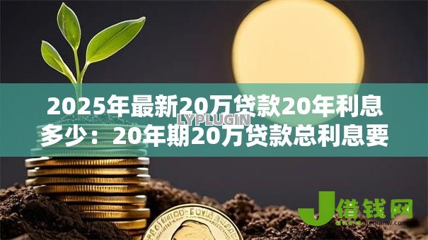 2025年最新20万贷款20年利息多少：20年期20万贷款总利息要多少