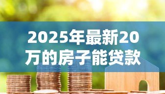 2025年最新20万的房子能贷款多少:20万房产最高可贷额度是多少 2025年最新20万的房子能贷款多少:20万房产最高可贷额度是多少