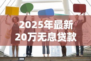 2025年最新20万无息贷款政策:如何申请20万元免息创业扶持 2025年最新20万无息贷款政策:如何申请20万元免息创业扶持