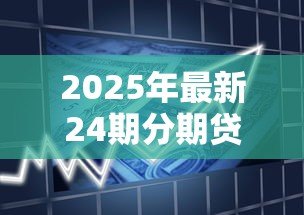 2025年最新24期分期贷款:两年分期付款是否适合短期资金周转 2025年最新24期分期贷款:两年分期付款是否适合短期资金周转
