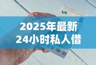 2025年最新24小时私人借钱：急需用钱哪里能快速借到小额资金