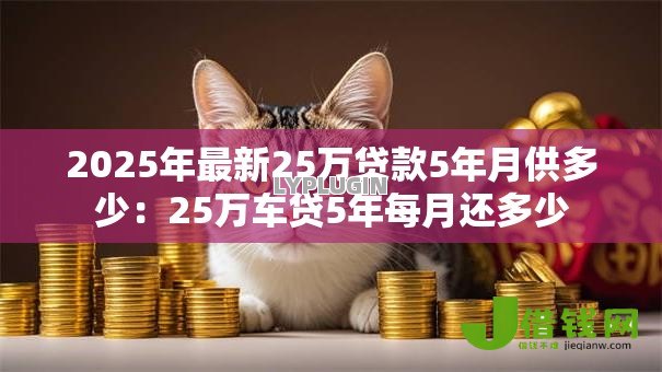 2025年最新25万贷款5年月供多少:25万车贷5年每月还多少 2025年最新25万贷款5年月供多少:25万车贷5年每月还多少