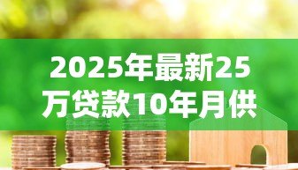 2025年最新25万贷款10年月供多少：25万元房贷十年期每月还款额是多少