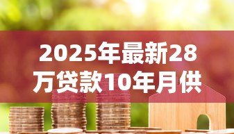 2025年最新28万贷款10年月供多少：10年期28万房贷月供如何计算