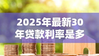 2025年最新30年贷款利率是多少：30年房贷当前最低利率是多少