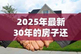 2025年最新30年的房子还能贷款吗:房龄超30年如何申请贷款 2025年最新30年的房子还能贷款吗:房龄超30年如何申请贷款