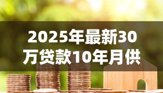 2025年最新30万贷款10年月供多少:30万房贷十年每月需还多少钱 2025年最新30万贷款10年月供多少:30万房贷十年每月需还多少钱