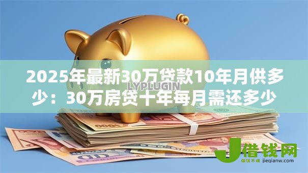 2025年最新30万贷款10年月供多少:30万房贷十年每月需还多少钱 2025年最新30万贷款10年月供多少:30万房贷十年每月需还多少钱