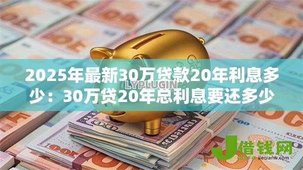 2025年最新30万贷款20年利息多少：30万贷20年总利息要还多少