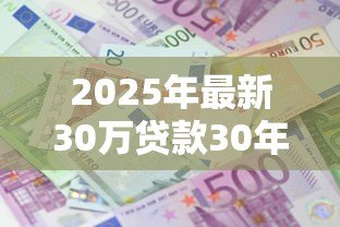 2025年最新30万贷款30年利息多少:30年房贷30万总利息要还多少 2025年最新30万贷款30年利息多少:30年房贷30万总利息要还多少