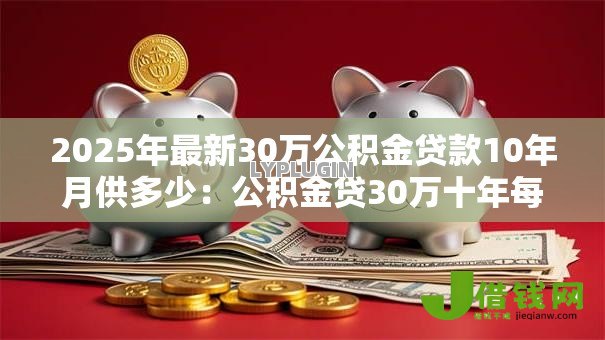 2025年最新30万公积金贷款10年月供多少:公积金贷30万十年每月还多少钱 2025年最新30万公积金贷款10年月供多少:公积金贷30万十年每月还多少钱