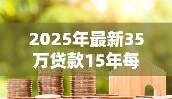 2025年最新35万贷款15年每月还多少:35万房贷15年月供需支付多少 2025年最新35万贷款15年每月还多少:35万房贷15年月供需支付多少