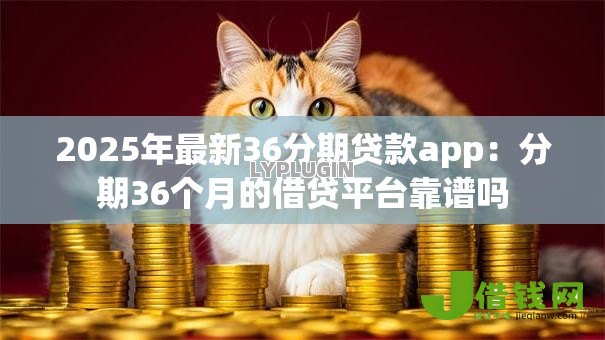 2025年最新36分期贷款app:分期36个月的借贷平台靠谱吗 2025年最新36分期贷款app:分期36个月的借贷平台靠谱吗