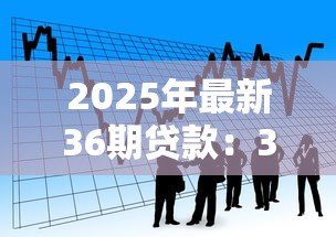 2025年最新36期贷款:36期分期付款方案值得选择吗 2025年最新36期贷款:36期分期付款方案值得选择吗