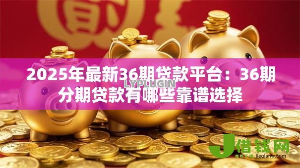 2025年最新36期贷款平台:36期分期贷款有哪些靠谱选择 2025年最新36期贷款平台:36期分期贷款有哪些靠谱选择