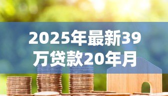 2025年最新39万贷款20年月供多少:39万房贷20年月还款额怎么算 2025年最新39万贷款20年月供多少:39万房贷20年月还款额怎么算