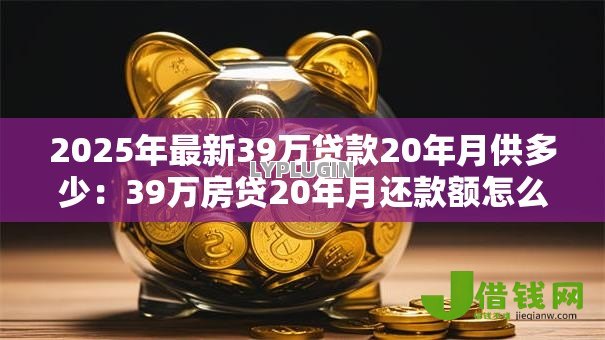 2025年最新39万贷款20年月供多少:39万房贷20年月还款额怎么算 2025年最新39万贷款20年月供多少:39万房贷20年月还款额怎么算