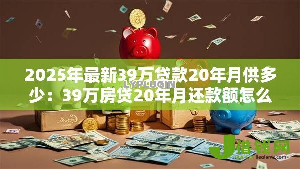 2025年最新39万贷款20年月供多少:39万房贷20年月还款额怎么算 2025年最新39万贷款20年月供多少:39万房贷20年月还款额怎么算