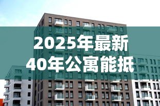 2025年最新40年公寓能抵押贷款吗:40年产权的公寓可贷款吗 2025年最新40年公寓能抵押贷款吗:40年产权的公寓可贷款吗