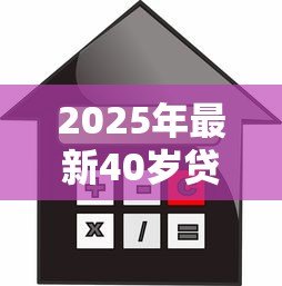 2025年最新40岁贷款买房可以贷多少年:40岁购房贷款年限如何突破限制 2025年最新40岁贷款买房可以贷多少年:40岁购房贷款年限如何突破限制