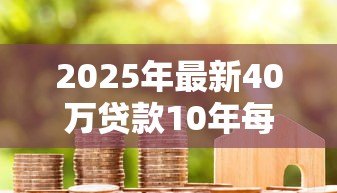 2025年最新40万贷款10年每月还多少:40万房贷十年期月供多少 2025年最新40万贷款10年每月还多少:40万房贷十年期月供多少