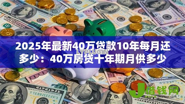 2025年最新40万贷款10年每月还多少:40万房贷十年期月供多少 2025年最新40万贷款10年每月还多少:40万房贷十年期月供多少