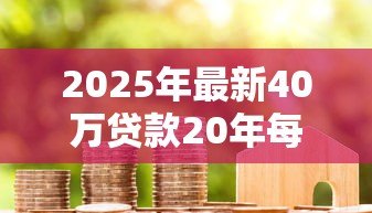 2025年最新40万贷款20年每月还多少:40万房贷20年月供需要还多少 2025年最新40万贷款20年每月还多少:40万房贷20年月供需要还多少