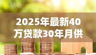 2025年最新40万贷款30年月供多少：30年房贷40万月还款额多少