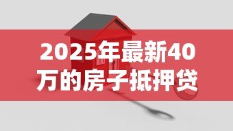 2025年最新40万的房子抵押贷款能贷多少：40万房产最高可贷多少