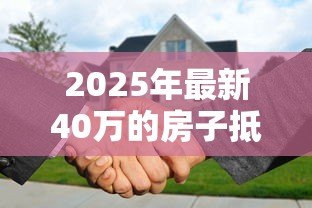 2025年最新40万的房子抵押贷款能贷多少：40万房产最高可贷多少
