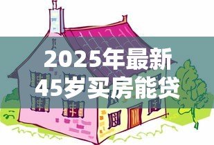2025年最新45岁买房能贷款多少年:45岁购房最长可贷款年限是多少 2025年最新45岁买房能贷款多少年:45岁购房最长可贷款年限是多少