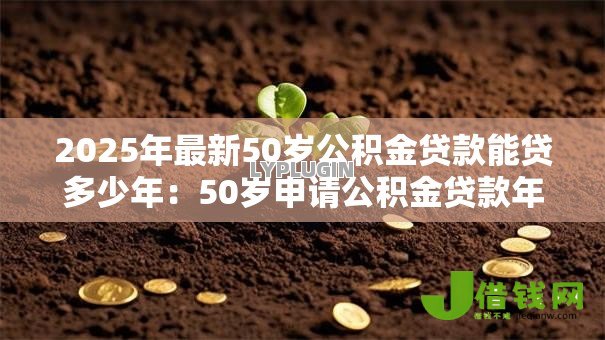 2025年最新50岁公积金贷款能贷多少年:50岁申请公积金贷款年限上限 2025年最新50岁公积金贷款能贷多少年:50岁申请公积金贷款年限上限